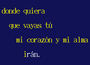 donde quiera

que vayas ta

mi corazOn y mi alma

iran.