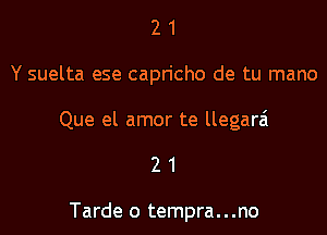 21

Y suelta ese capricho de tu mano

Que el amor te llegarai

21

Tarde o tempra...no