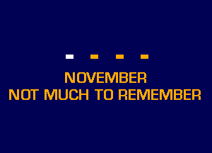 NOVEMBER
NOT MUCH TO REMEMBER