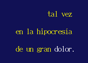 tal vez

en la hipocresia

de un gran dolor.