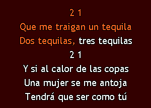 2 1
Que me traigan un tequila
Dos tequilas, tres tequilas
2 1
Y si al calor de las copas
Una mujer se me antoja
Tendrai que ser como tLi