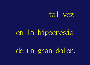 tal vez

en la hipocresia

de un gran dolor.