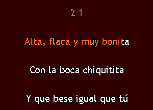 2 1
Alta, flaca y muy bonita

Con la boca chiquitita

Y que bese igual que tli