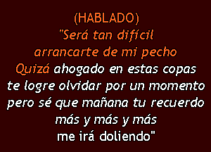 (HABLADO)

Serci tan dfffcr'!
arrancarte de rm pecho
Qufzd ahogado en estas copas
te (ogre oivfdar por un momenta
pero se' que mafmna tu recuerdo
mcis y mcis y mcis
me irai doliendo