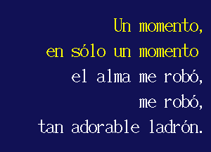 Un momento,
en 8010 un momento

e1 alma me robO,
me robO,
tan adorable ladrOn.