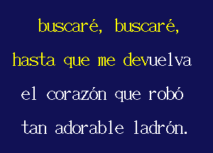 bmmm ,UanQ

hasia que me devuelva

el corazdn que robO

tan adorable ladrOn.