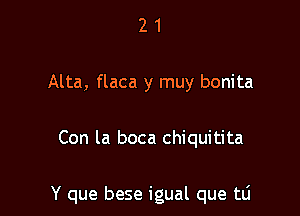 2 1
Alta, flaca y muy bonita

Con la boca chiquitita

Y que bese igual que tli