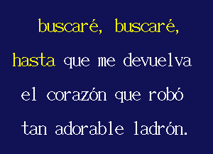 bmmm ,UanQ

hasia que me devuelva

el corazdn que robO

tan adorable ladrOn.