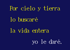 Por Cielo y tierra

lo buscar
la Vida entera

yo 1e dar .