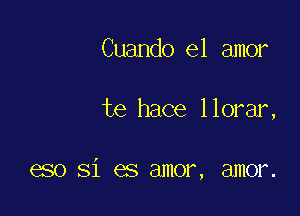 Cuando el amor

te hace llorar,

eso Si es amor, amor.