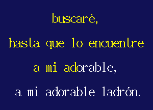 buscar ,

hasia que lo encuentre

a mi adorable,

a mi adorable ladrOn.