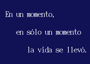 En un momento,

en 8010 um momento

la Vida se llevo.