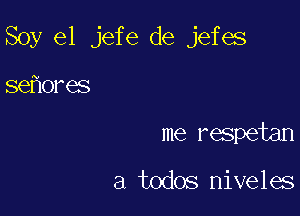 Soy e1 jefe de jefes

se ores
me respetan

a todos niveles