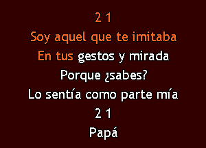 2 1
Soy aquel que te imitaba
En tus gestos y mirada
Porque gsabes?
Lo sentl'a como parte mfa
2 1
Papa