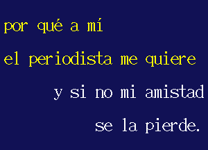 por qu a mi

e1 periodista me quiere

y Si no mi amistad

se la pierde.