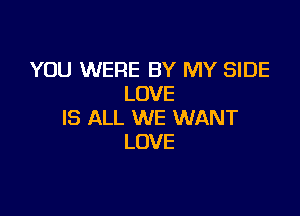 YOU WERE BY MY SIDE
LOVE

IS ALL WE WANT
LOVE