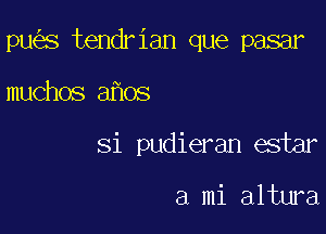 pu s tendrian que pasar

muchos a os

Si pudieran estar

a mi altura