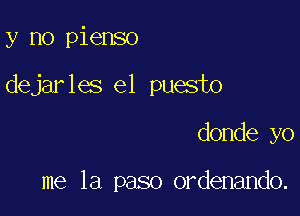 y no pienso
dejarles el puesto

donde yo

me la paso ordenando.