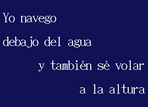 Yo navego

debajo del agua

y tambi n 3 volar

a la altura