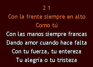 2 1
Con la frente siempre en alto
Como tLi
Con las manos siempre francas
Dando amor cuando hace falta
Con tu fuerza, tu entereza
Tu alegn'a o tu tristeza