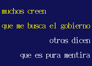 muchos creen

que me busca el gobierno

otros dicen

que es pura mentira