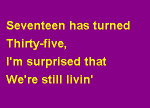 Seventeen has turned
Thirty-five,

I'm surprised that
We're still livin'