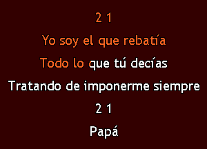 21

Yo soy el que rebatl'a

Todo lo que tti decfas

Tratando de imponerme siempre
2 1
Papa