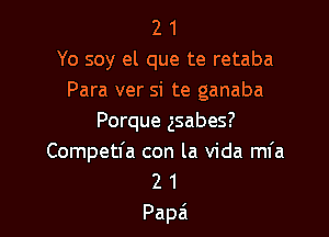 2 1
Yo soy el que te retaba
Para ver si te ganaba

Porque gsabes?
Competfa con la Vida mfa
2 1

Papa