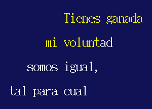 Tienes ganada

mi voluntad

somos igual,

tal para cual