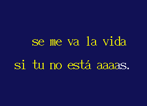 se me va la Vida

Si tu no esta aaaas.