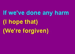 If we've done any harm
(I hope that)

(We're forgiven)