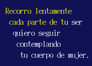 Recorro lentamente
cada parte de tu ser

quiero seguir
contemplando
tu cuerpo de mujer.