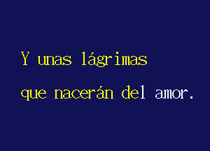 Y unas lagrimas

que maceran del amor.