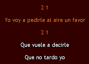 21

Yo voy a pedirle al aire un favor

21

Que vuele a decirle

Que no tardo yo