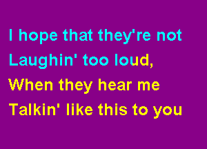 I hope that they're not
Laughin' too loud,

When they hear me
Talkin' like this to you