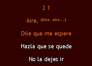 21

Aire, (Aire, aim...)

Dile que me espere

Hazla que se quede

No la dejes ir