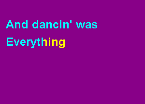 And dancin' was
Everything