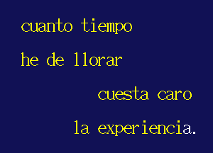 cuanto tiempo

he de llorar
cuesta caro

la experiencia.