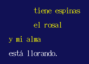 tiene espinas

e1 rosal

y mi alma

05w llorando.