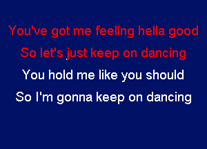 You hold me like you should

So I'm gonna keep on dancing