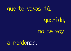 que te vayas t0,

querida,
no te voy

a perdonar.