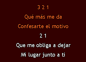 3 2 1
QueE ma's me da

Confesarte el motivo
2 1

Que me obliga a dejar

Mi lugar junto a ti