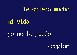 Te quiero mucho

mi Vida
yo no lo puedo

aceptar