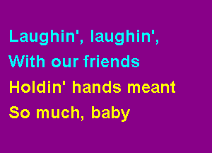 Laughin', laughin',
With our friends

Holdin' hands meant
So much, baby