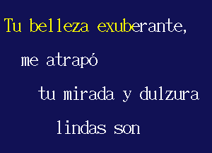 Tu belleza exuberante,

me atrapo

tu mirada y dulzura

lindas son