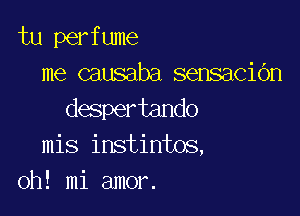 tu perfume
me causaba sensacidn

despertando
mis instintos,
0h! mi amor.