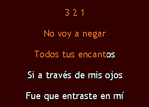 3 2 1
No voy a negar
Todos tus encantos

Si a trav6.s de mis ojos

Fue que entraste en mf