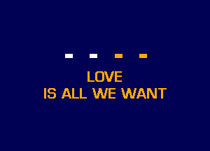 LOVE
IS ALL WE WANT