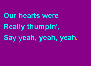 Our hearts were
Really thumpin',

Say yeah, yeah, yeah,