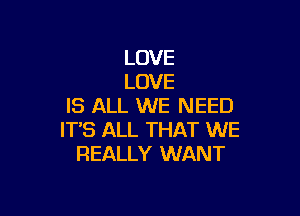 LOVE
LOVE
IS ALL WE NEED

IT'S ALL THAT WE
REALLY WANT